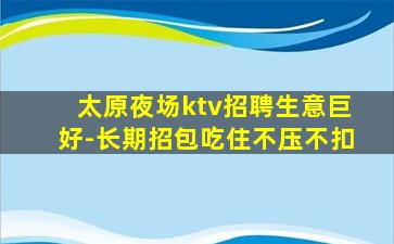 太原夜场ktv招聘生意巨好-长期招包吃住不压不扣